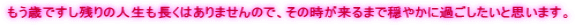 もう歳ですし残りの人生も長くはありませんので、その時が来るまで穏やかに過ごしたいと思います。